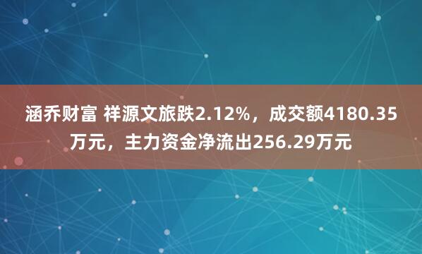 涵乔财富 祥源文旅跌2.12%,成交额4180.35万元,主力资金净流出256.29万元