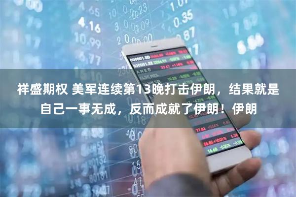 祥盛期权 美军连续第13晚打击伊朗，结果就是自己一事无成，反而成就了伊朗！伊朗