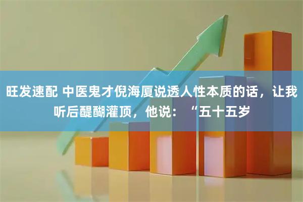 旺发速配 中医鬼才倪海厦说透人性本质的话，让我听后醍醐灌顶，他说： “五十五岁