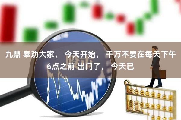 九鼎 奉劝大家， 今天开始， 千万不要在每天下午6点之前 出门了， 今天已