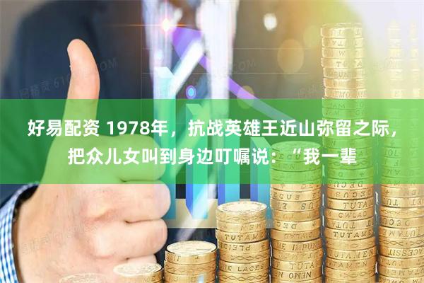 好易配资 1978年，抗战英雄王近山弥留之际，把众儿女叫到身边叮嘱说：“我一辈