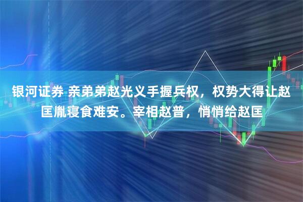 银河证券 亲弟弟赵光义手握兵权，权势大得让赵匡胤寝食难安。宰相赵普，悄悄给赵匡