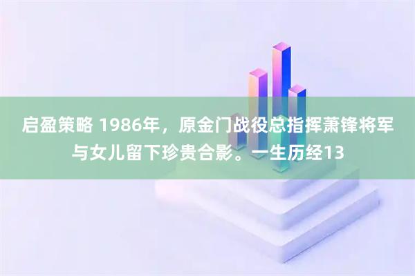 启盈策略 1986年，原金门战役总指挥萧锋将军与女儿留下珍贵合影。一生历经13