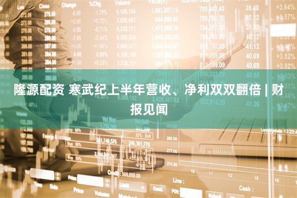 隆源配资 寒武纪上半年营收、净利双双翻倍 | 财报见闻