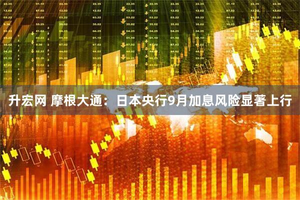 升宏网 摩根大通：日本央行9月加息风险显著上行