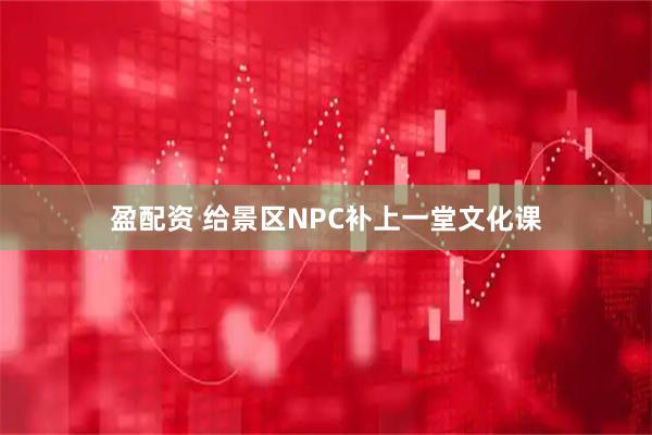 盈配资 给景区NPC补上一堂文化课