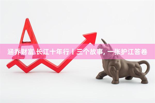 涵乔财富 长江十年行丨三个故事, 一张护江答卷