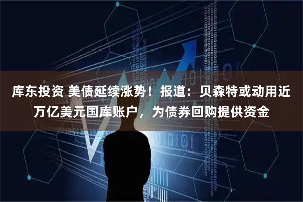 库东投资 美债延续涨势!报道:贝森特或动用近万亿美元国库账户,为债券回购提供资金