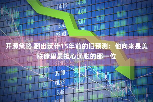 开源策略 翻出沃什15年前的旧预测：他向来是美联储里最担心通胀的那一位