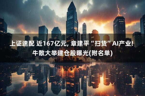 上证速配 近167亿元, 章建平“扫货”AI产业! 牛散大举建仓股曝光(附名单)