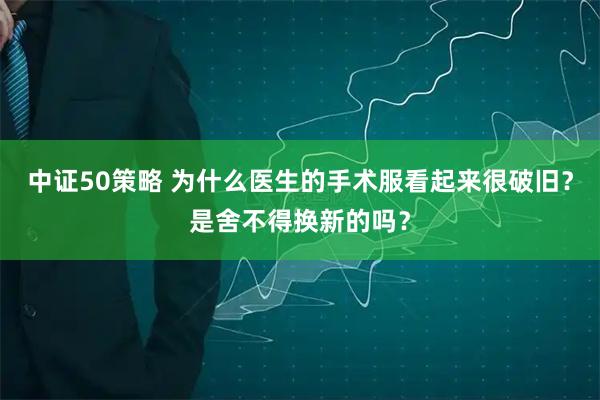 中证50策略 为什么医生的手术服看起来很破旧？是舍不得换新的吗？